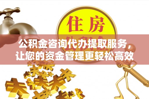 矿区公积金咨询代办提取服务，让您的资金管理更轻松高效