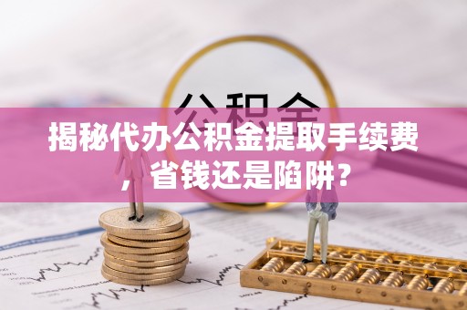 矿区揭秘代办公积金提取手续费，省钱还是陷阱？