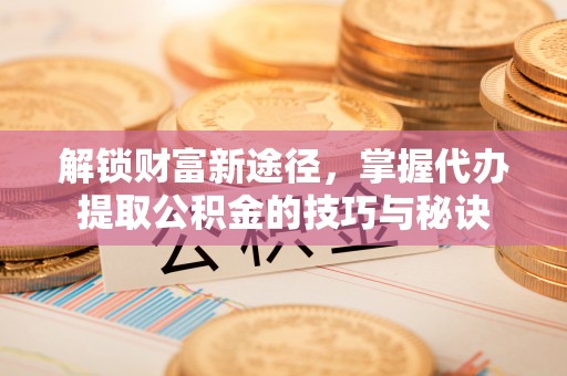 矿区解锁财富新途径，掌握代办提取公积金的技巧与秘诀