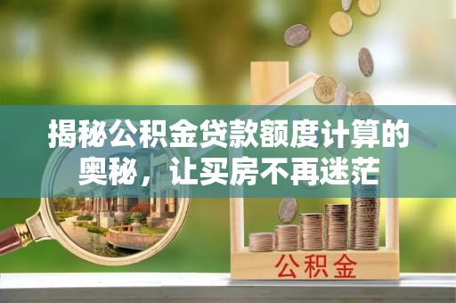 矿区揭秘公积金贷款额度计算的奥秘，让买房不再迷茫