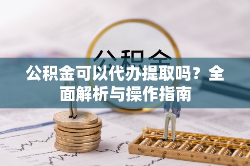 矿区公积金可以代办提取吗？全面解析与操作指南