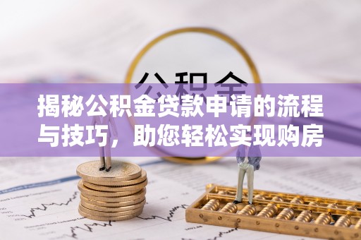 矿区揭秘公积金贷款申请的流程与技巧，助您轻松实现购房梦