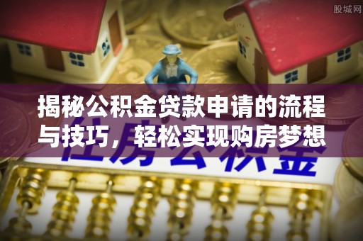 矿区揭秘公积金贷款申请的流程与技巧，轻松实现购房梦想