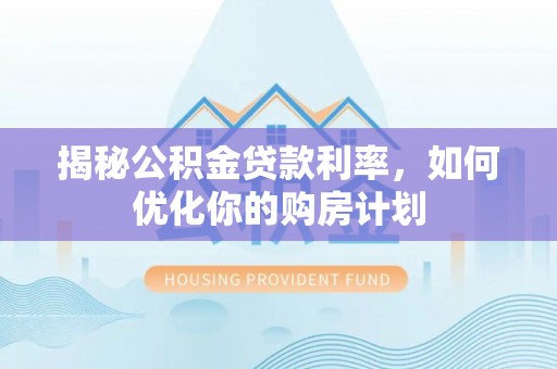 矿区揭秘公积金贷款利率，如何优化你的购房计划