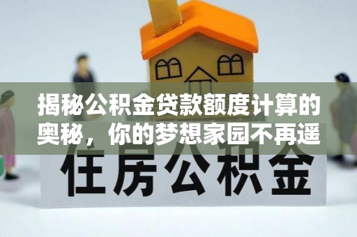 矿区揭秘公积金贷款额度计算的奥秘，你的梦想家园不再遥不可及