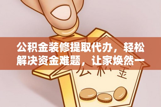 矿区公积金装修提取代办，轻松解决资金难题，让家焕然一新