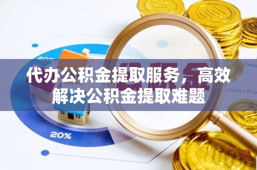 矿区代办公积金提取服务，高效解决公积金提取难题