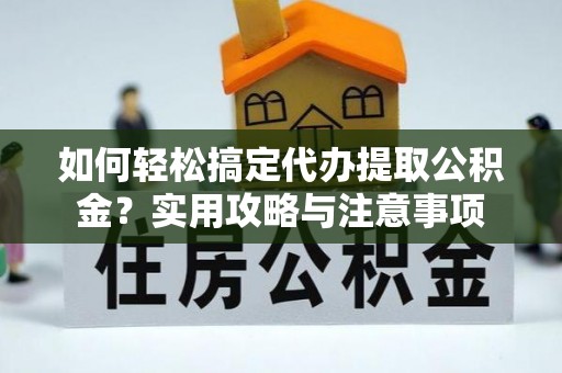 矿区如何轻松搞定代办提取公积金？实用攻略与注意事项