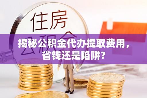 矿区揭秘公积金代办提取费用，省钱还是陷阱？