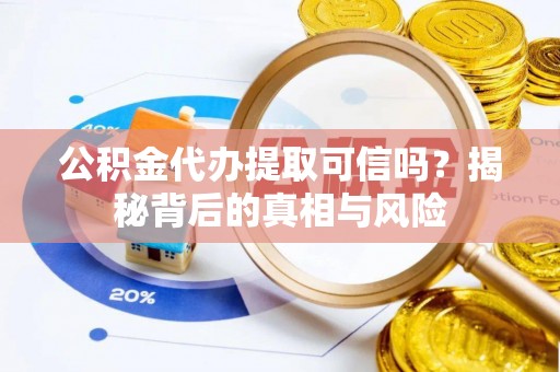 矿区公积金代办提取可信吗？揭秘背后的真相与风险