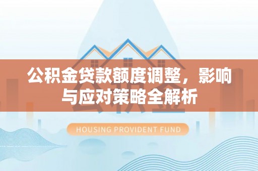 矿区公积金贷款额度调整，影响与应对策略全解析
