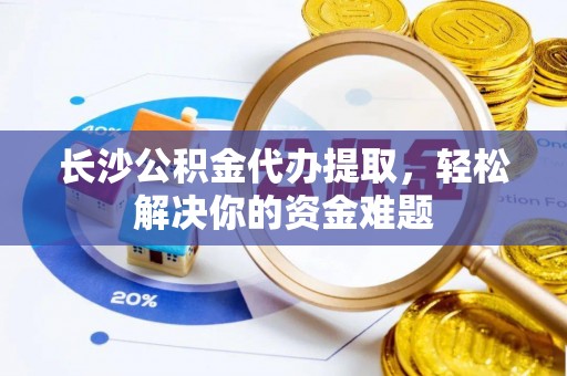 矿区长沙公积金代办提取，轻松解决你的资金难题