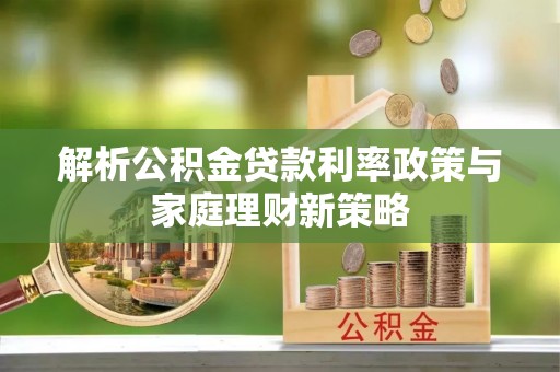 矿区解析公积金贷款利率政策与家庭理财新策略