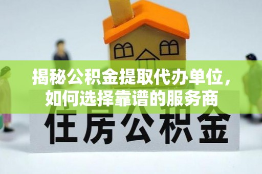 矿区揭秘公积金提取代办单位，如何选择靠谱的服务商