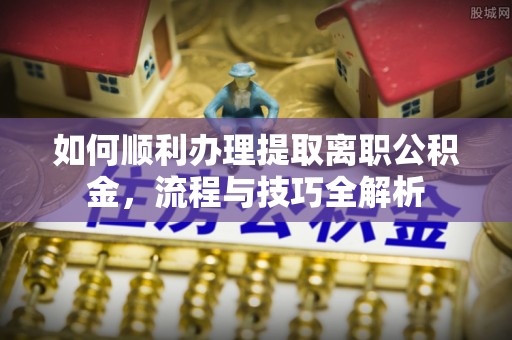 矿区如何顺利办理提取离职公积金，流程与技巧全解析