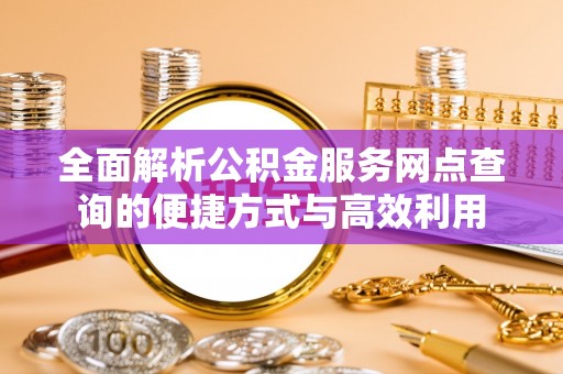 矿区全面解析公积金服务网点查询的便捷方式与高效利用