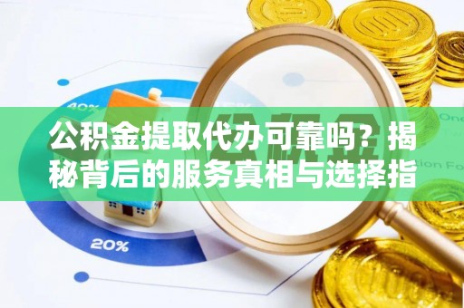 矿区公积金提取代办可靠吗？揭秘背后的服务真相与选择指南
