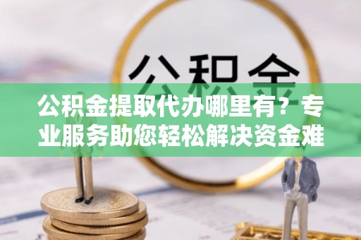 矿区公积金提取代办哪里有？专业服务助您轻松解决资金难题