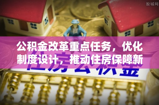矿区公积金改革重点任务，优化制度设计，推动住房保障新发展