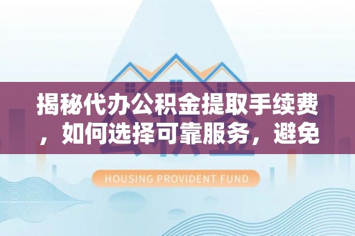 矿区揭秘代办公积金提取手续费，如何选择可靠服务，避免隐形陷阱