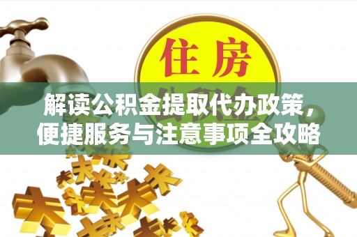 矿区解读公积金提取代办政策，便捷服务与注意事项全攻略