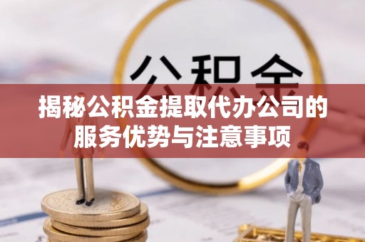 矿区揭秘公积金提取代办公司的服务优势与注意事项