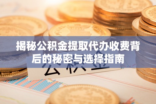 矿区揭秘公积金提取代办收费背后的秘密与选择指南