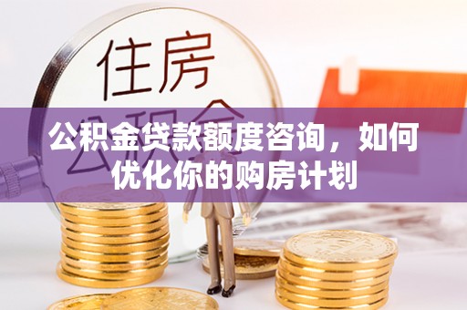 矿区公积金贷款额度咨询，如何优化你的购房计划