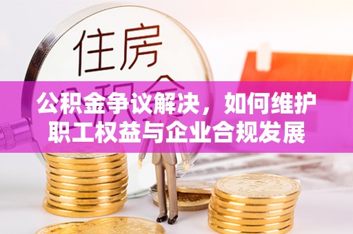 矿区公积金争议解决，如何维护职工权益与企业合规发展