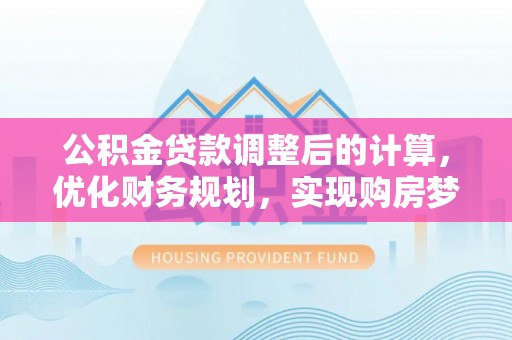 矿区公积金贷款调整后的计算，优化财务规划，实现购房梦想