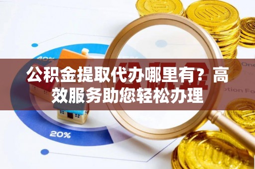 矿区公积金提取代办哪里有？高效服务助您轻松办理