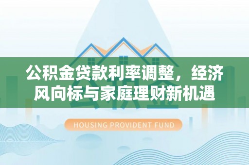 矿区公积金贷款利率调整，经济风向标与家庭理财新机遇