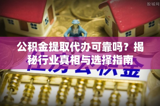 矿区公积金提取代办可靠吗？揭秘行业真相与选择指南