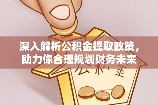 矿区深入解析公积金提取政策，助力你合理规划财务未来