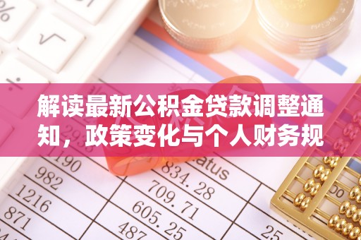 矿区解读最新公积金贷款调整通知，政策变化与个人财务规划的影响