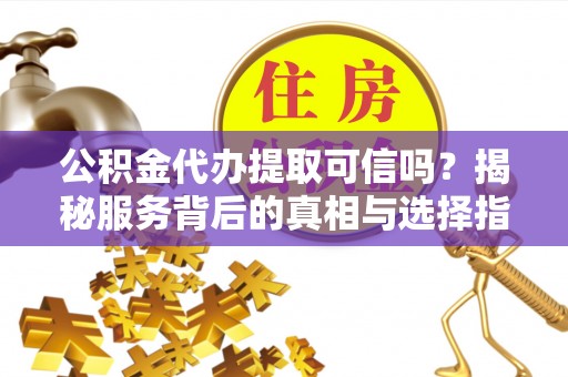 矿区公积金代办提取可信吗？揭秘服务背后的真相与选择指南