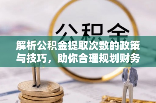 矿区解析公积金提取次数的政策与技巧，助你合理规划财务未来