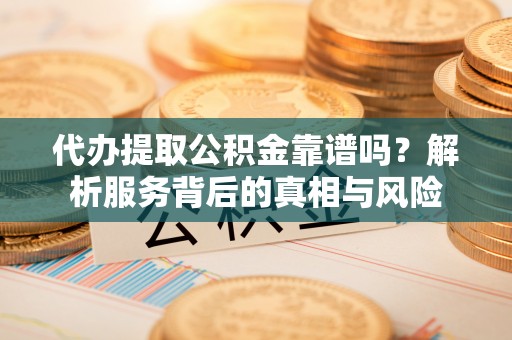 矿区代办提取公积金靠谱吗？解析服务背后的真相与风险