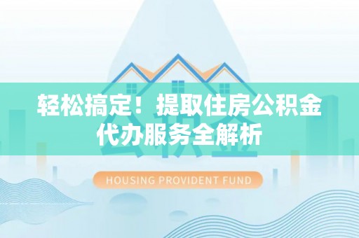 矿区轻松搞定！提取住房公积金代办服务全解析
