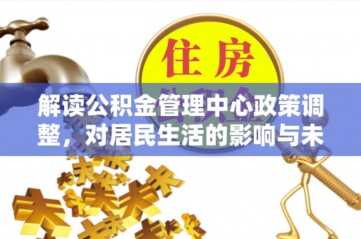 矿区解读公积金管理中心政策调整，对居民生活的影响与未来展望