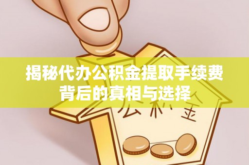 矿区揭秘代办公积金提取手续费背后的真相与选择