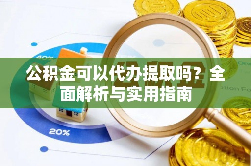 矿区公积金可以代办提取吗？全面解析与实用指南