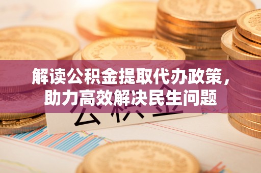 矿区解读公积金提取代办政策，助力高效解决民生问题