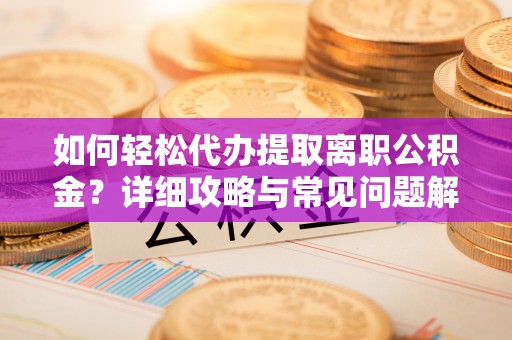 矿区如何轻松代办提取离职公积金？详细攻略与常见问题解析