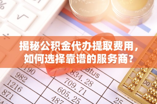 矿区揭秘公积金代办提取费用，如何选择靠谱的服务商？