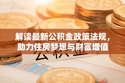 矿区解读最新公积金政策法规，助力住房梦想与财富增值
