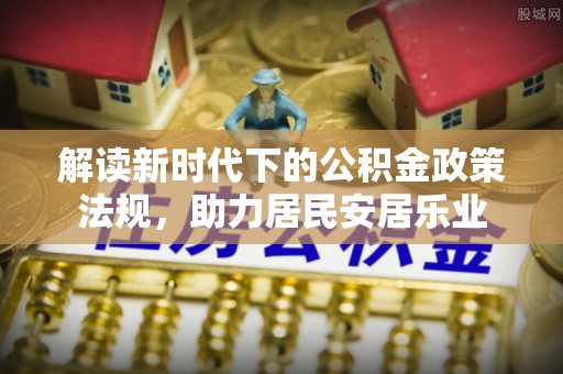 矿区解读新时代下的公积金政策法规，助力居民安居乐业