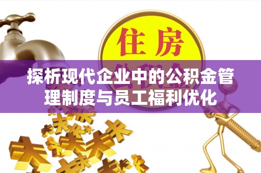 矿区探析现代企业中的公积金管理制度与员工福利优化