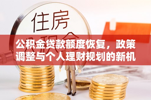 矿区公积金贷款额度恢复，政策调整与个人理财规划的新机遇