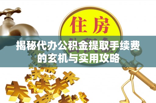 矿区揭秘代办公积金提取手续费的玄机与实用攻略